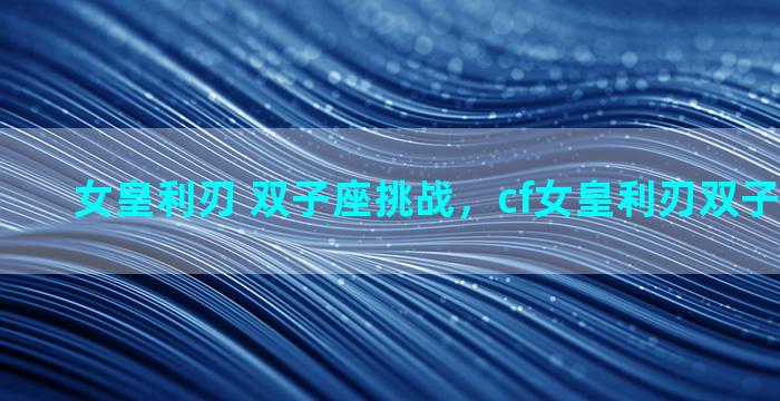 女皇利刃 双子座挑战，cf女皇利刃双子座厉害吗